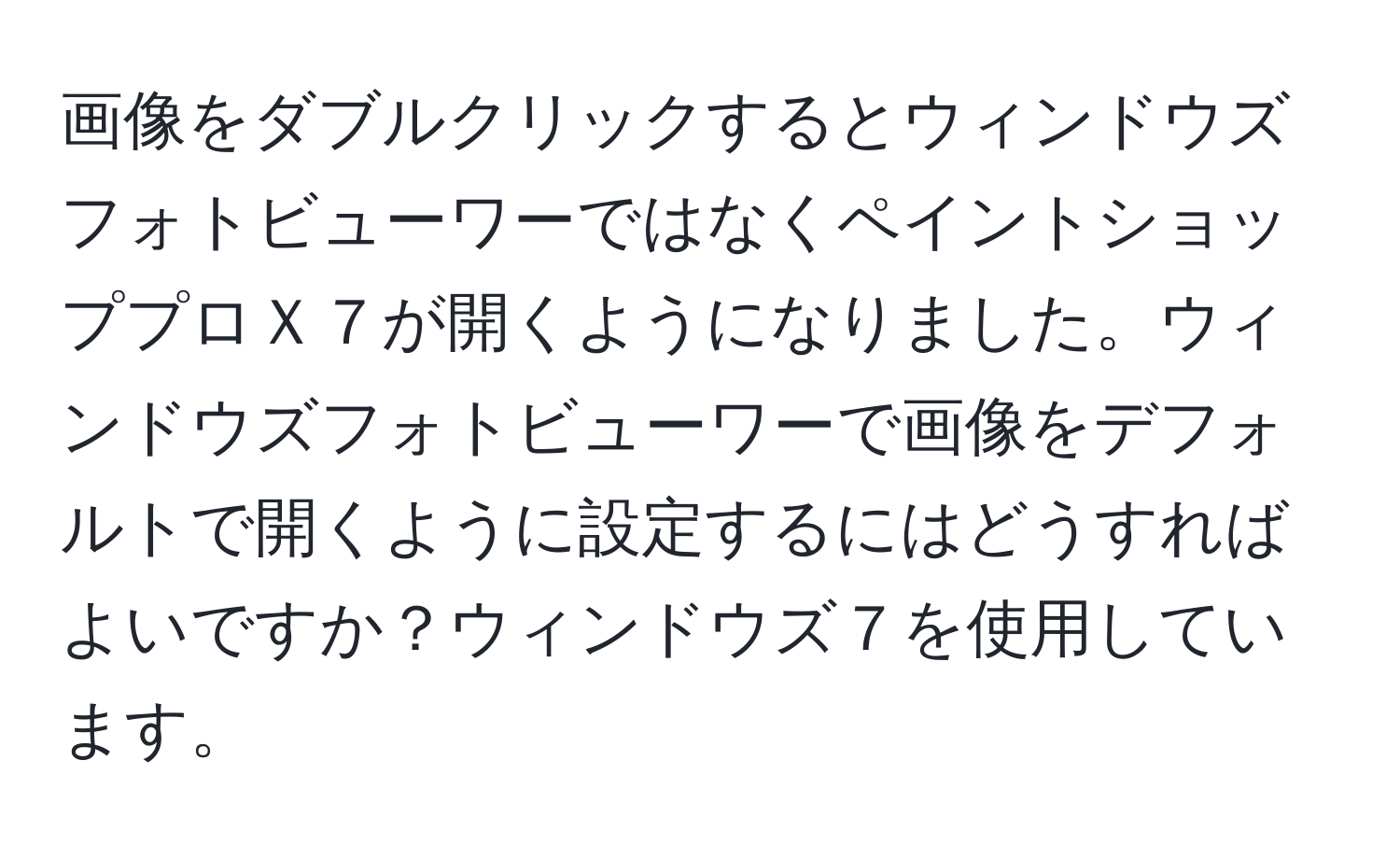 画像をダブルクリックするとウィンドウズフォトビューワーではなくペイントショッププロＸ７が開くようになりました。ウィンドウズフォトビューワーで画像をデフォルトで開くように設定するにはどうすればよいですか？ウィンドウズ７を使用しています。