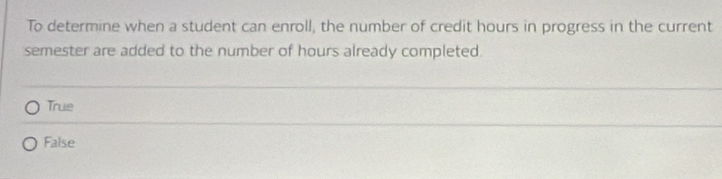 To determine when a student can enroll, the number of credit hours in progress in the current
semester are added to the number of hours already completed.
True
False