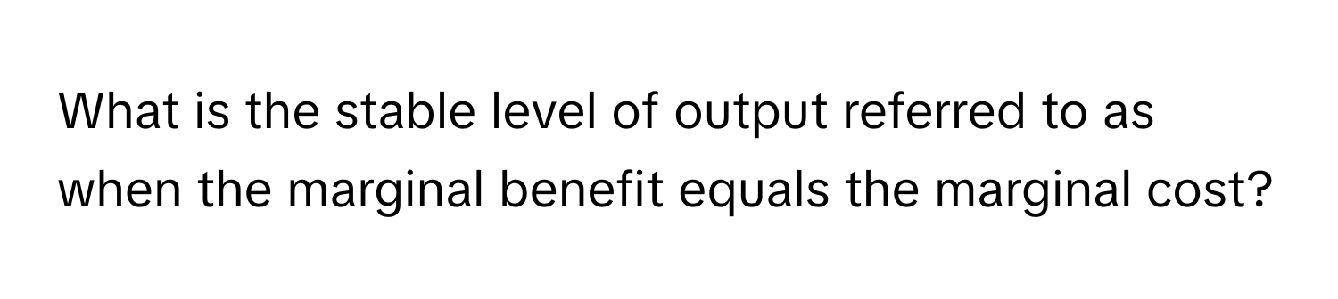 What is the stable level of output referred to as when the marginal benefit equals the marginal cost?