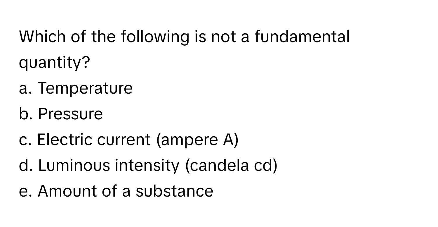 Which of the following is not a fundamental quantity?
a. Temperature
b. Pressure
c. Electric current (ampere A)
d. Luminous intensity (candela cd)
e. Amount of a substance