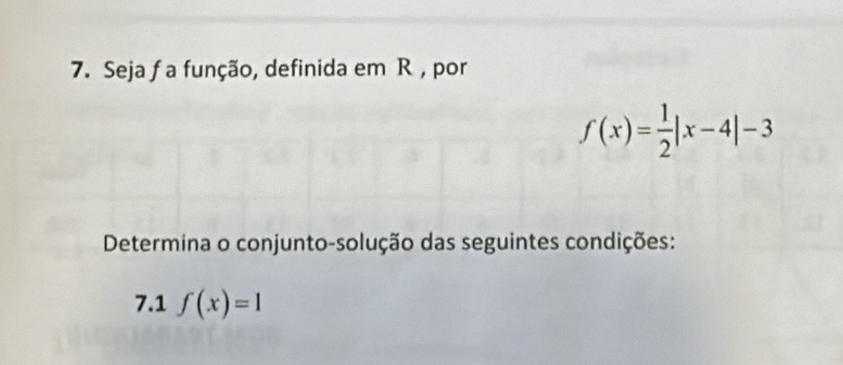 Seja f a função, definida em R , por
f(x)= 1/2 |x-4|-3
Determina o conjunto-solução das seguintes condições: 
7.1 f(x)=1