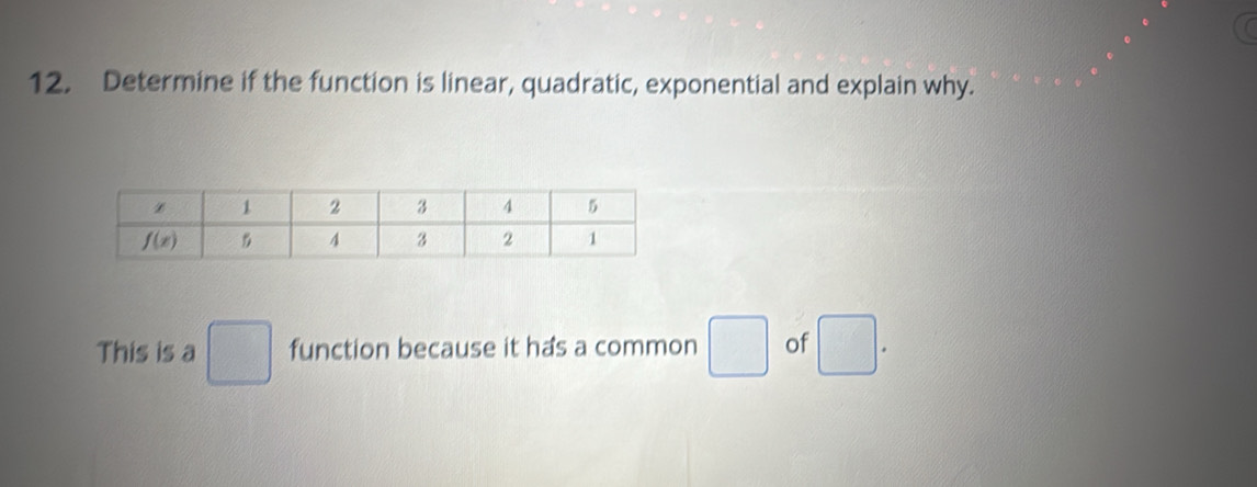 Determine if the function is linear, quadratic, exponential and explain why.
This is a □ function because it has a common □ of □ .