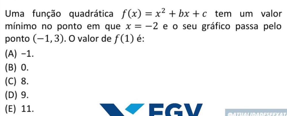 Uma função quadrática f(x)=x^2+bx+c tem um valor 
mínimo no ponto em que x=-2 e o seu gráfico passa pelo 
ponto (-1,3). O valor de f(1) é: 
(A) -1. 
(B) 0. 
(C) 8. 
(D) 9. 
(E) 11. 
OatualidadeseexaT