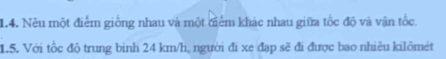 Nêu một điểm giống nhau và một điểm khác nhau giữa tốc độ và vận tốc. 
1.5. Với tốc độ trung bình 24 km/h, người đi xe đạp sẽ đi được bao nhiêu kilômét