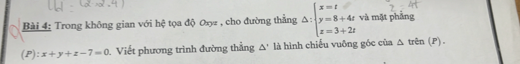 Trong không gian với hệ tọa độ Oxyz , cho đường thẳng △ :beginarrayl x=t y=8+4t z=3+2tendarray. và mặt phẳng
(P):x+y+z-7=0. Viết phương trình đường thằng △' là hình chiếu vuông góc của △ trhat en(P).