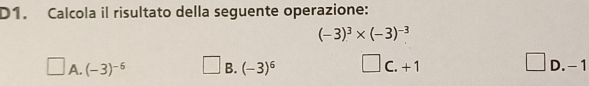 D1. Calcola il risultato della seguente operazione:
(-3)^3* (-3)^-3
A. (-3)^-6 B. (-3)^6 C. + 1 D. - 1