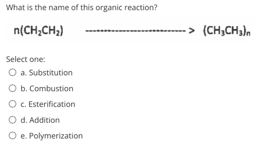 What is the name of this organic reaction?
n(CH_2CH_2)
(CH_3CH_3)_n
Select one:
a. Substitution
b. Combustion
c. Esterification
d. Addition
e. Polymerization