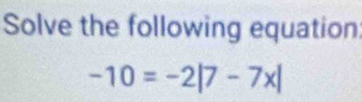 Solve the following equation:
-10=-2|7-7x|