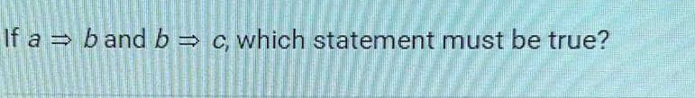 If aRightarrow b and bRightarrow c , which statement must be true?