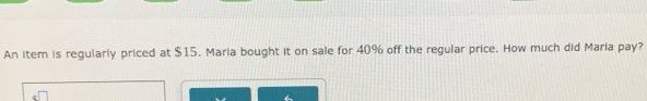 An item is regularly priced at $15. Maria bought it on sale for 40% off the regular price. How much did Maria pay?