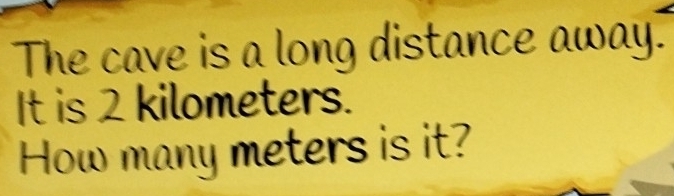 The cave is a long distance away. 
It is 2 kilometers. 
How many meters is it?