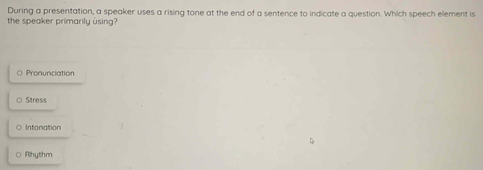 During a presentation, a speaker uses a rising tone at the end of a sentence to indicate a question. Which speech element is
the speaker primarily using?
Pronunciation
Stress
Intonation
Rhythm