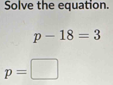 Solve the equation.
p-18=3
p=□