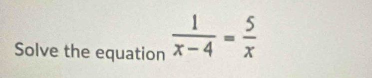 Solve the equation
 1/x-4 = 5/x 