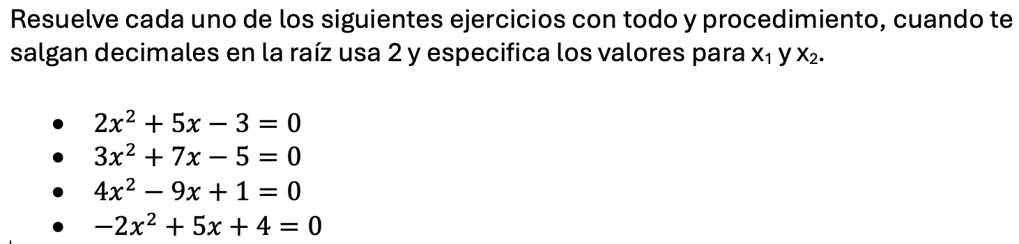 Resuelve cada uno de los siguientes ejercicios con todo y procedimiento, cuando te 
salgan decimales en la raíz usa 2 y especifica los valores para X_1 yX_2.
2x^2+5x-3=0
3x^2+7x-5=0
4x^2-9x+1=0
-2x^2+5x+4=0