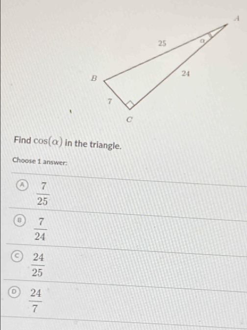 Find cos (alpha ) in the triangle.
Choose 1 answer:
a  7/25 
B  7/24 
a  24/25 
 24/7 