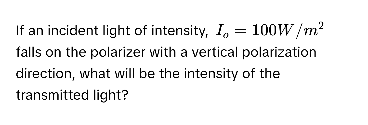 If an incident light of intensity, $I_o = 100 W/m^2$ falls on the polarizer with a vertical polarization direction, what will be the intensity of the transmitted light?