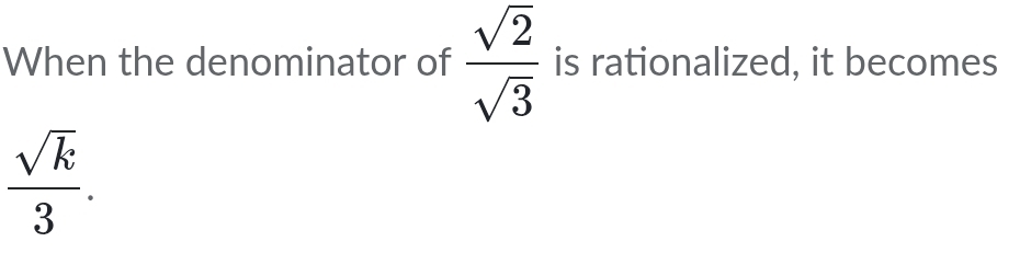 When the denominator of  sqrt(2)/sqrt(3)  is rationalized, it becomes
 sqrt(k)/3 .