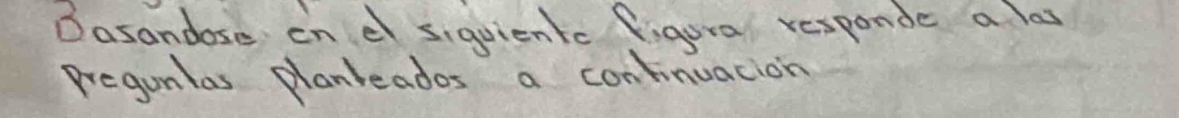 Dasandose in e siguientc figura responde a las 
Pregunlas planleados a continuacion