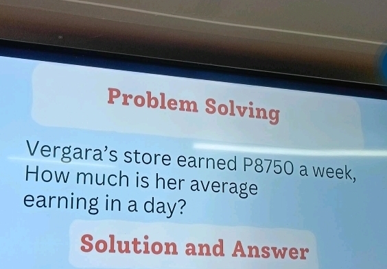 Problem Solving 
Vergara’s store earned P8750 a week, 
How much is her average 
earning in a day? 
Solution and Answer