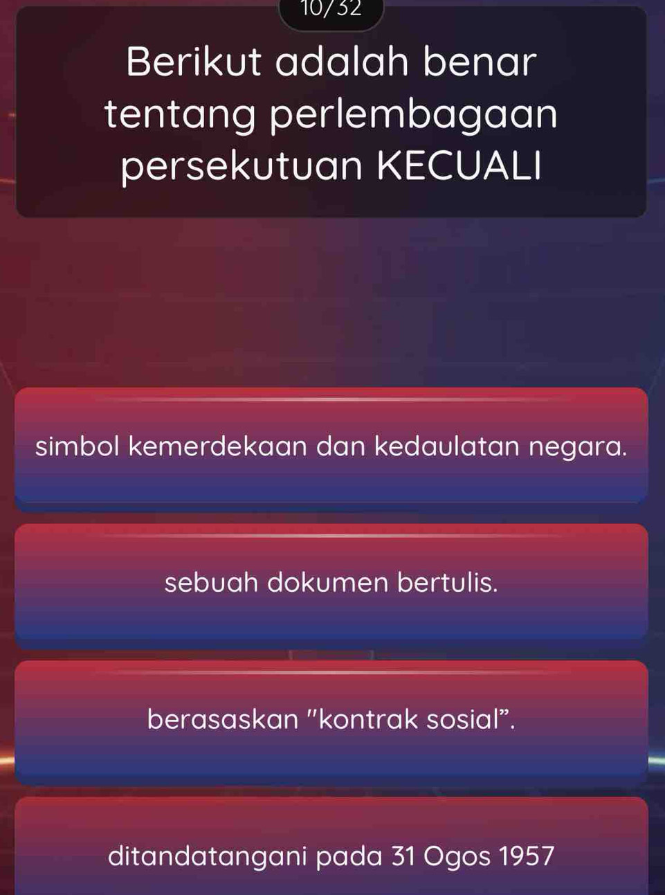 10/32
Berikut adalah benar
tentang perlembagaan
persekutuan KECUALI
simbol kemerdekaan dan kedaulatan negara.
sebuah dokumen bertulis.
berasaskan "kontrak sosial”.
ditandatangani pada 31 Ogos 1957