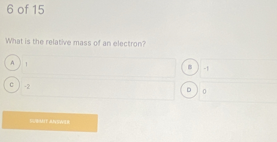 of 15
What is the relative mass of an electron?
A 1
B -1
c ) -2
D 0
SUBMIT ANSWER