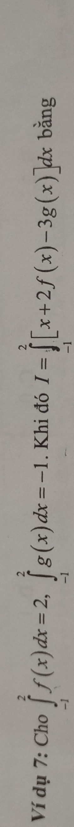 Ví dụ 7: Cho ∈tlimits _(-1)^2f(x)dx=2, ∈tlimits _(-1)^2g(x)dx=-1. Khi đó I=∈tlimits _1^2[x+2f(x)-3g(x)]dx bằng