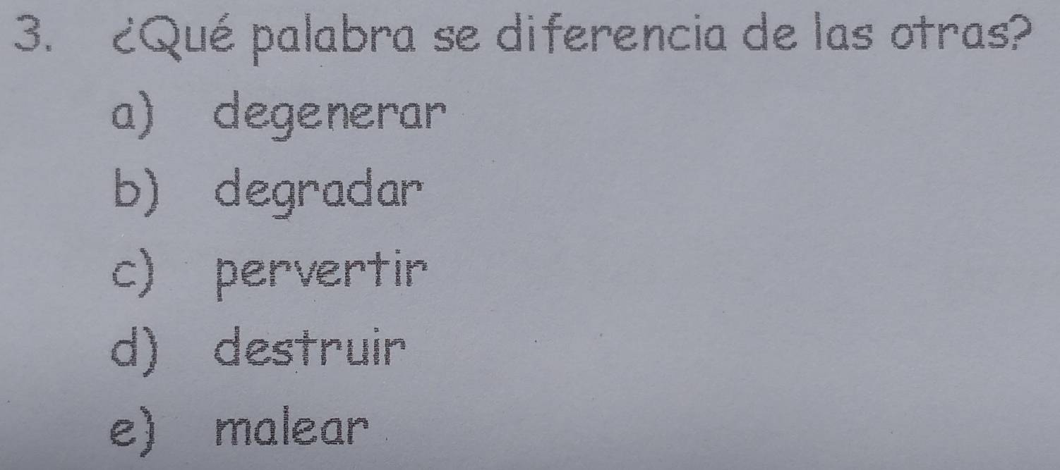 ¿Qué palabra se diferencia de las otras?
a) degenerar
b) degradar
c) pervertir
d) destruir
e) malear