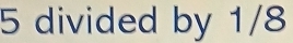 5 divided by 1/8