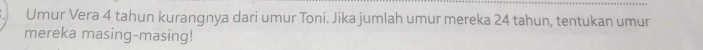 Umur Vera 4 tahun kurangnya dari umur Toni. Jika jumlah umur mereka 24 tahun, tentukan umur 
mereka masing-masing!