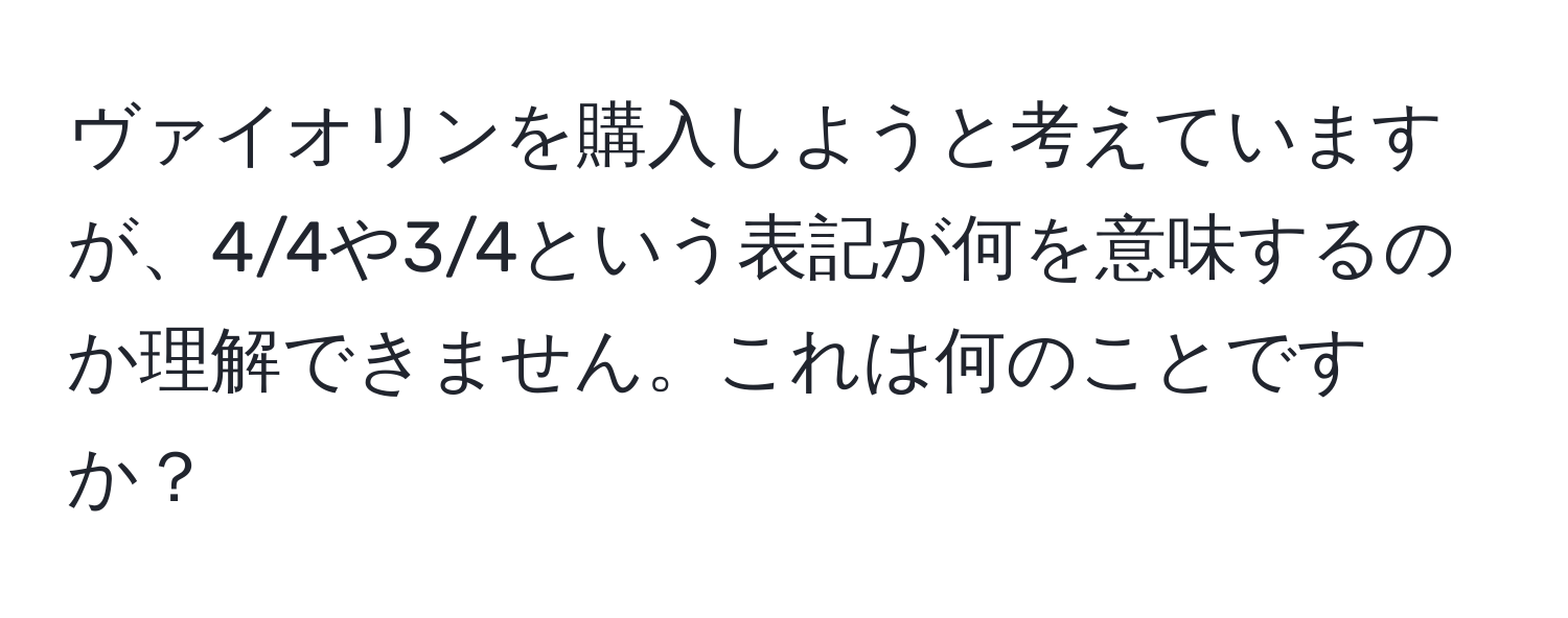 ヴァイオリンを購入しようと考えていますが、4/4や3/4という表記が何を意味するのか理解できません。これは何のことですか？