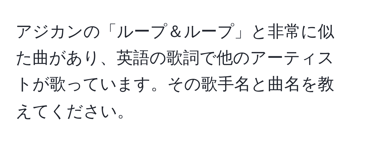 アジカンの「ループ＆ループ」と非常に似た曲があり、英語の歌詞で他のアーティストが歌っています。その歌手名と曲名を教えてください。