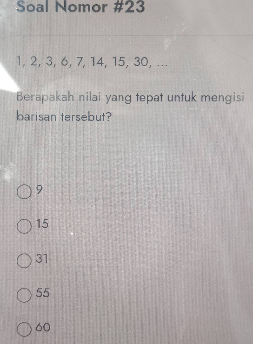 Soal Nomor #23
1, 2, 3, 6, 7, 14, 15, 30, ...
Berapakah nilai yang tepat untuk mengisi
barisan tersebut?
9
15
31
55
60