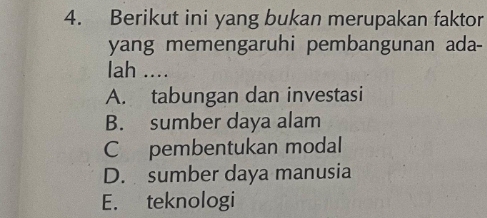 Berikut ini yang bukan merupakan faktor
yang memengaruhi pembangunan ada-
lah ....
A. tabungan dan investasi
B. sumber daya alam
C pembentukan modal
D. sumber daya manusia
E. teknologi