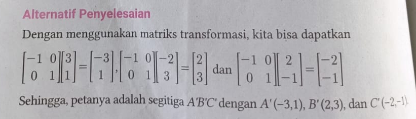 Alternatif Penyelesaian 
Dengan menggunakan matriks transformasi, kita bisa dapatkan
beginbmatrix -1&0 0&1endbmatrix beginbmatrix 3 1endbmatrix =beginbmatrix -3 1endbmatrix ,beginbmatrix -1&0 0&1endbmatrix beginbmatrix -2 3endbmatrix =beginbmatrix 2 3endbmatrix dan beginbmatrix -1&0 0&1endbmatrix beginbmatrix 2 -1endbmatrix =beginbmatrix -2 -1endbmatrix
Sehingga, petanya adalah segitiga A'B'C' dengan A'(-3,1), B'(2,3) , dan C'(-2,-1).