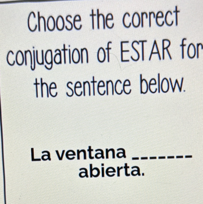 Choose the correct 
conjugation of ESTAR for 
the sentence below. 
La ventana_ 
abierta.