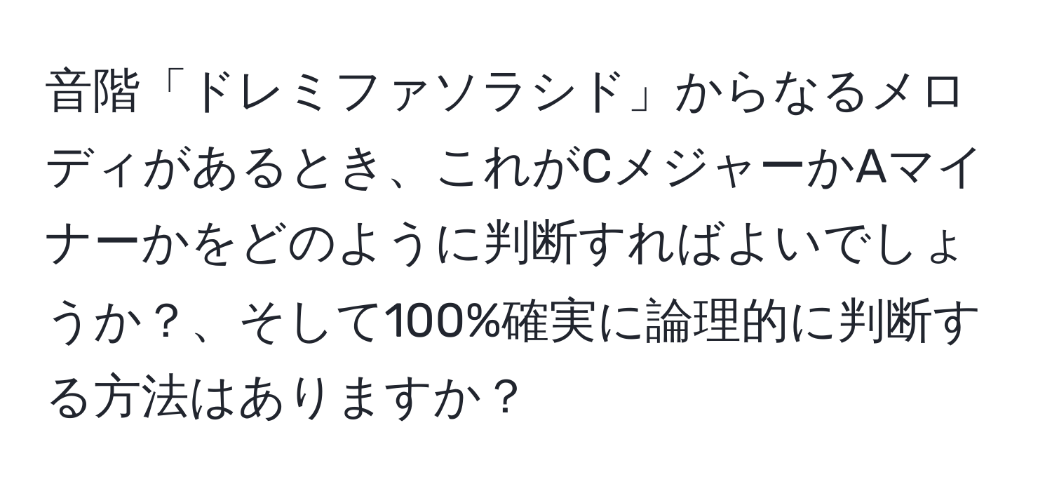 音階「ドレミファソラシド」からなるメロディがあるとき、これがCメジャーかAマイナーかをどのように判断すればよいでしょうか？、そして100%確実に論理的に判断する方法はありますか？