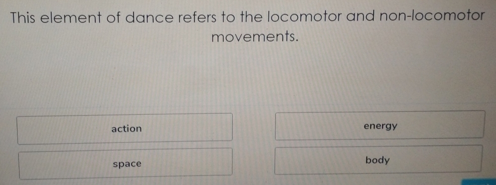 This element of dance refers to the locomotor and non-locomotor
movements.
action energy
space
body