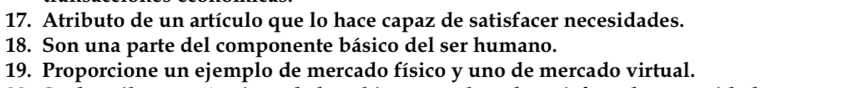 Atributo de un artículo que lo hace capaz de satisfacer necesidades. 
18. Son una parte del componente básico del ser humano. 
19. Proporcione un ejemplo de mercado físico y uno de mercado virtual.