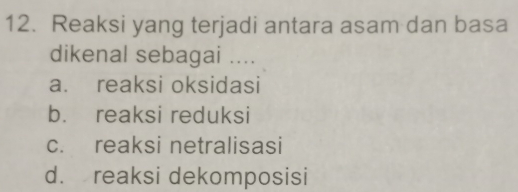 Reaksi yang terjadi antara asam dan basa
dikenal sebagai ....
a. reaksi oksidasi
b. reaksi reduksi
c. reaksi netralisasi
d. reaksi dekomposisi