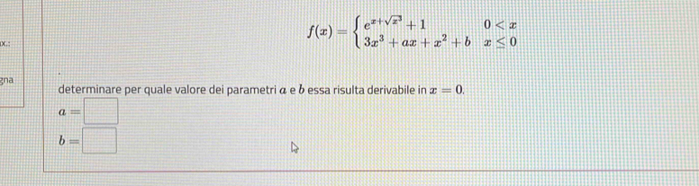 f(x)=beginarrayl e^(x+sqrt(x^3))+10
gna determinare per quale valore dei parametri ã e δ essa risulta derivabile in x=0.
a=□
b=□