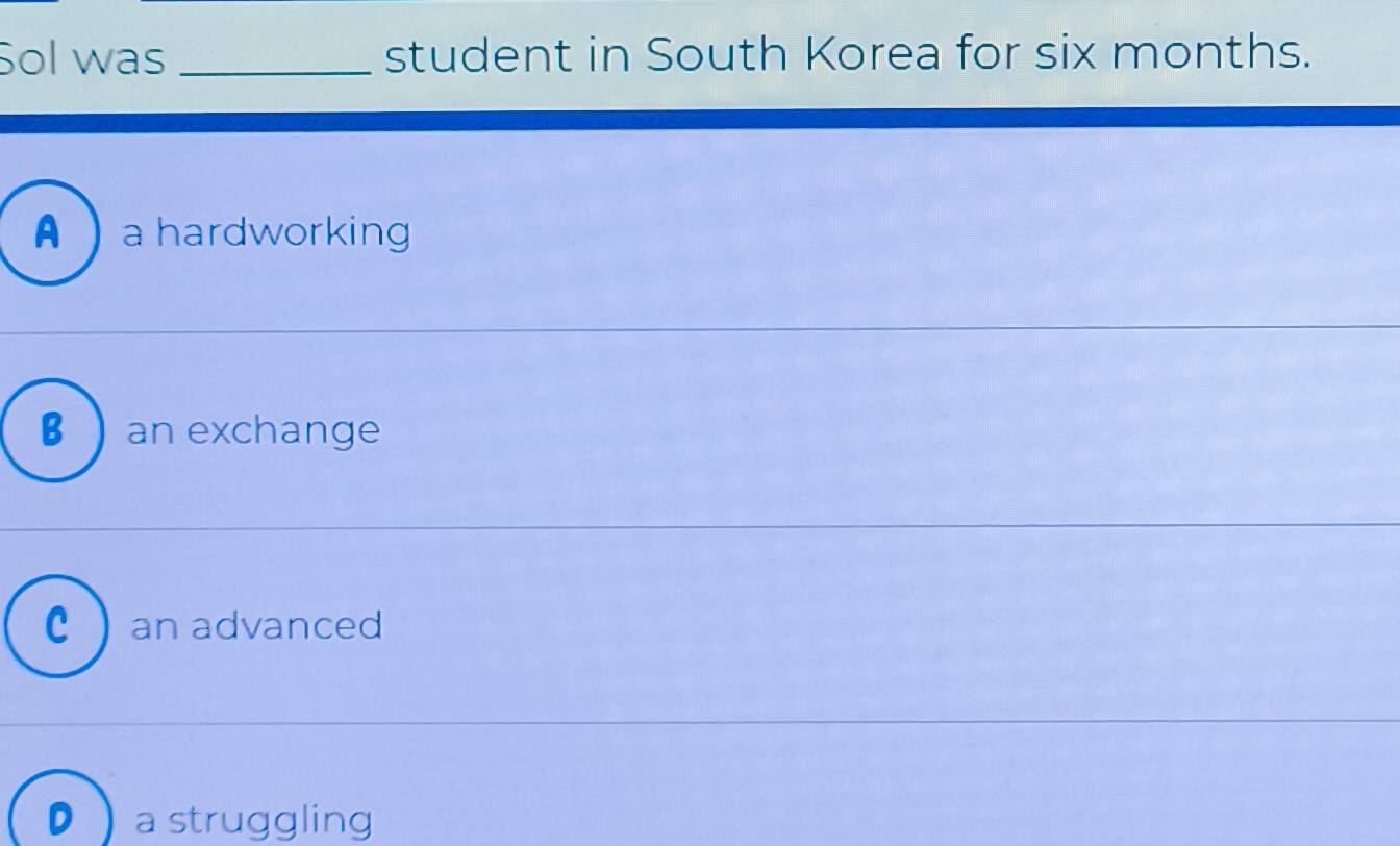 Sol was _student in South Korea for six months.
Aa hardworking
B  an exchange
C  an advanced
D a struggling