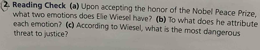 Reading Check (a) Upon accepting the honor of the Nobel Peace Prize, 
what two emotions does Elie Wiesel have? (b) To what does he attribute 
each emotion? (c) According to Wiesel, what is the most dangerous 
threat to justice?