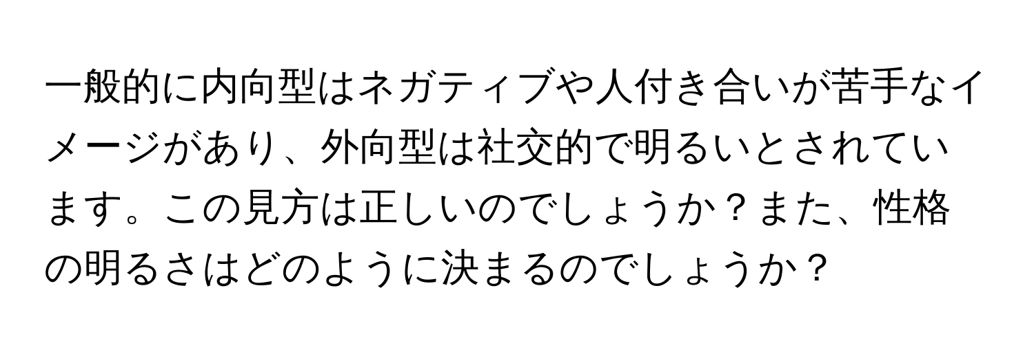 一般的に内向型はネガティブや人付き合いが苦手なイメージがあり、外向型は社交的で明るいとされています。この見方は正しいのでしょうか？また、性格の明るさはどのように決まるのでしょうか？