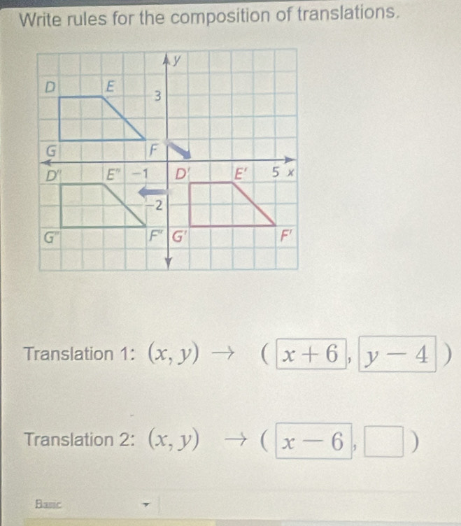 Write rules for the composition of translations.
Translation 1:(x,y) to (| x+6, y-4 D
Translation 2: (x,y) frac  to (x-6,□ )
Banc