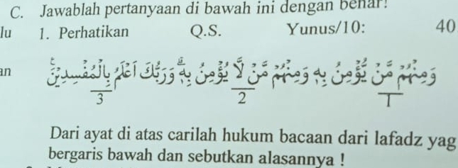 Jawablah pertanyaan di bawah ini dengan behar! 
lu 1. Perhatikan Q.S. Yunus/10: 40 
an  200/3  1 05 6  sumlimits  u/2  - * ps 1 Gok Cá phe 
Dari ayat di atas carilah hukum bacaan dari lafadz yag 
bergaris bawah dan sebutkan alasannya !