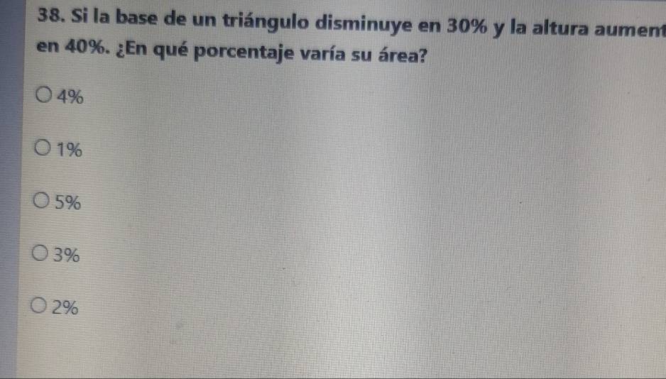 Si la base de un triángulo disminuye en 30% y la altura aument
en 40%. ¿En qué porcentaje varía su área?
4%
1%
5%
3%
2%