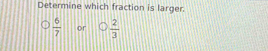 Determine which fraction is larger.
 6/7  or  2/3 