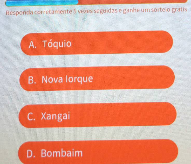 Responda corretamente 5 vezes seguidas e ganhe um sorteio gratis
A. Tóquio
B. Nova lorque
C. Xangai
D. Bombaim