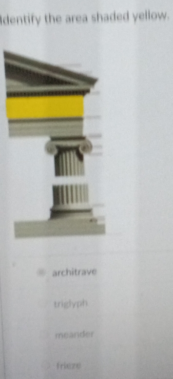 dentify the area shaded yellow.
architrave
triglyph
meander
frieze